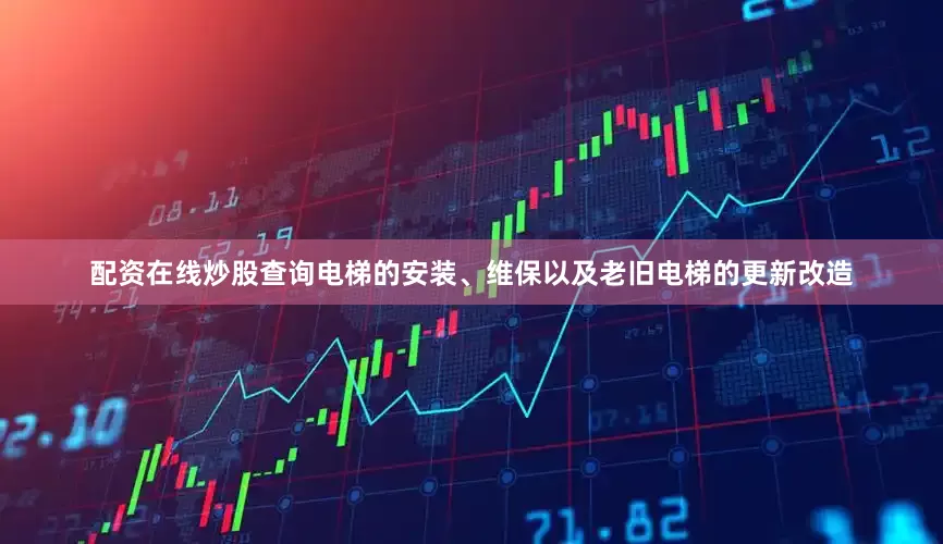 配资在线炒股查询电梯的安装、维保以及老旧电梯的更新改造