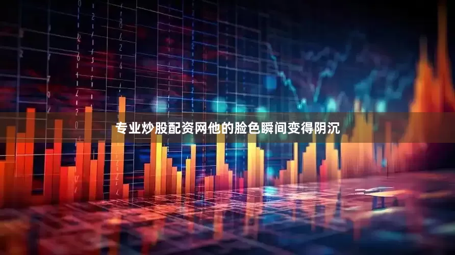 专业炒股配资网他的脸色瞬间变得阴沉