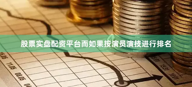 股票实盘配资平台而如果按演员演技进行排名