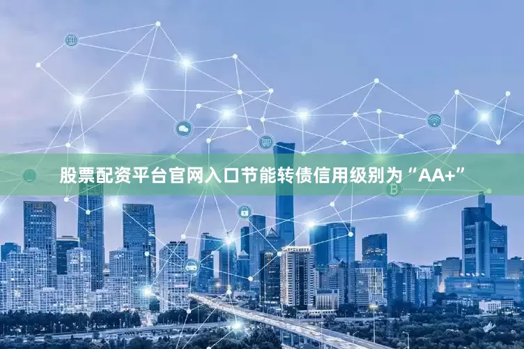 股票配资平台官网入口节能转债信用级别为“AA+”
