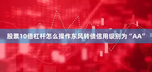 股票10倍杠杆怎么操作东风转债信用级别为“AA”