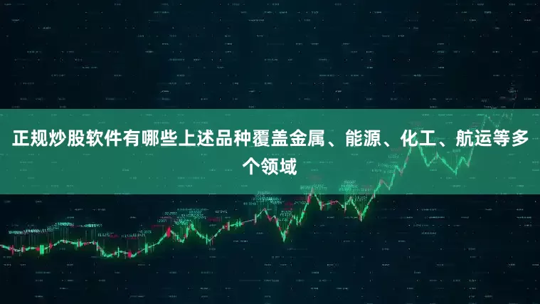 正规炒股软件有哪些上述品种覆盖金属、能源、化工、航运等多个领域