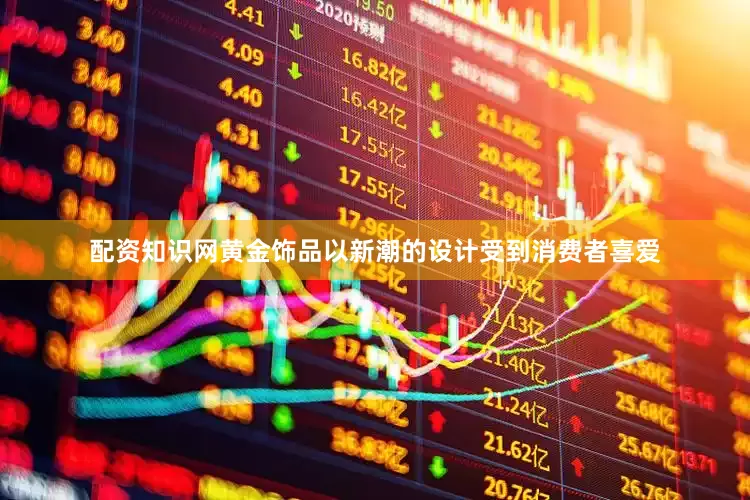 配资知识网黄金饰品以新潮的设计受到消费者喜爱
