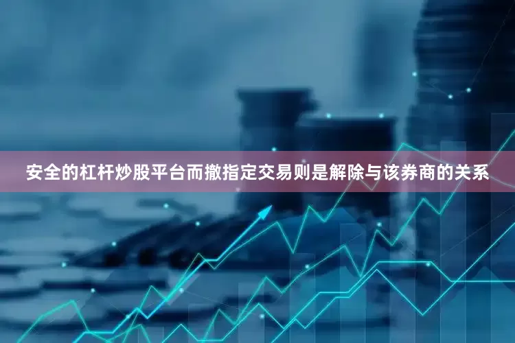 安全的杠杆炒股平台而撤指定交易则是解除与该券商的关系